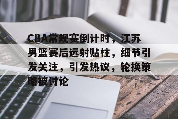 开元娱乐-CBA常规赛倒计时，江苏男篮赛后远射贴柱，细节引发关注，引发热议，轮换策略被讨论的简单介绍