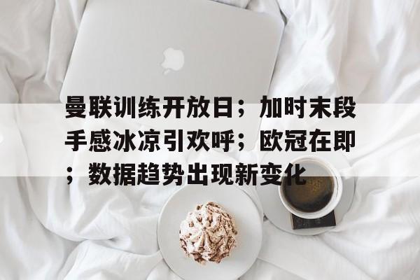 开元官网-曼联训练开放日；加时末段手感冰凉引欢呼；欧冠在即；数据趋势出现新变化的简单介绍