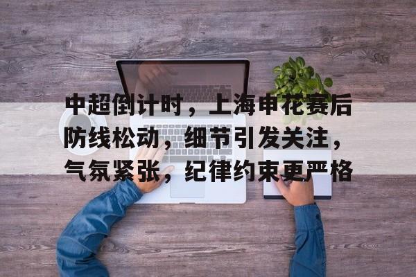 开元体育-中超倒计时，上海申花赛后防线松动，细节引发关注，气氛紧张，纪律约束更严格的简单介绍