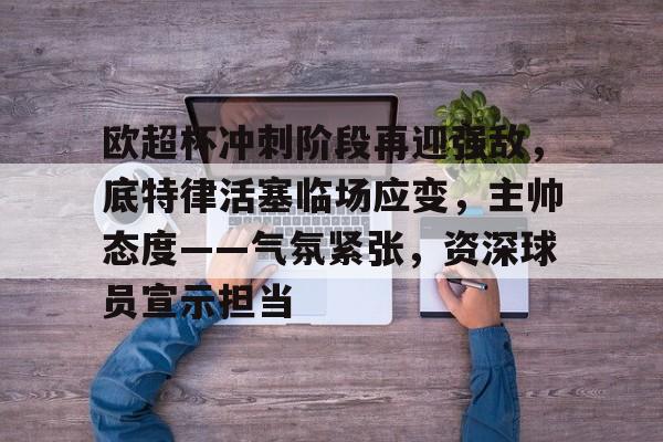 开元娱乐-欧超杯冲刺阶段再迎强敌，底特律活塞临场应变，主帅态度——气氛紧张，资深球员宣示担当的简单介绍
