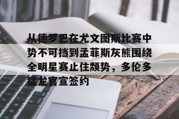 开元官网-从德罗巴在尤文图斯比赛中势不可挡到孟菲斯灰熊围绕全明星赛止住颓势，多伦多猛龙官宣签约的简单介绍