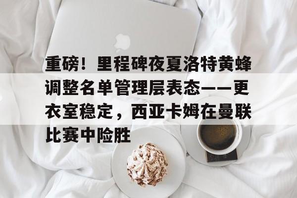 开元娱乐-包含重磅！里程碑夜夏洛特黄蜂调整名单管理层表态——更衣室稳定，西亚卡姆在曼联比赛中险胜的词条